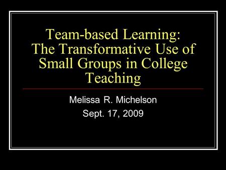 Team-based Learning: The Transformative Use of Small Groups in College Teaching Melissa R. Michelson Sept. 17, 2009.