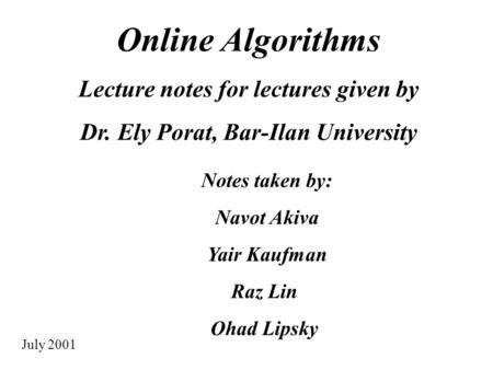 Online Algorithms Lecture notes for lectures given by Dr. Ely Porat, Bar-Ilan University Notes taken by: Navot Akiva Yair Kaufman Raz Lin Ohad Lipsky July.