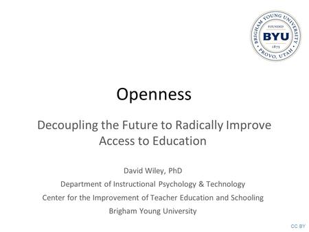 CC BY Openness Decoupling the Future to Radically Improve Access to Education David Wiley, PhD Department of Instructional Psychology & Technology Center.