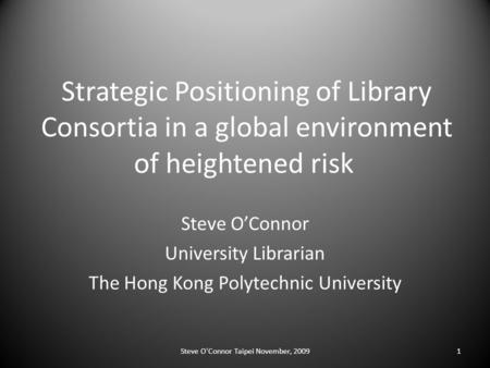 Strategic Positioning of Library Consortia in a global environment of heightened risk Steve O’Connor University Librarian The Hong Kong Polytechnic University.