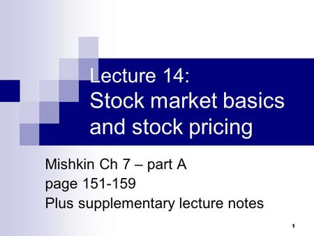 1 Lecture 14: Stock market basics and stock pricing Mishkin Ch 7 – part A page 151-159 Plus supplementary lecture notes.