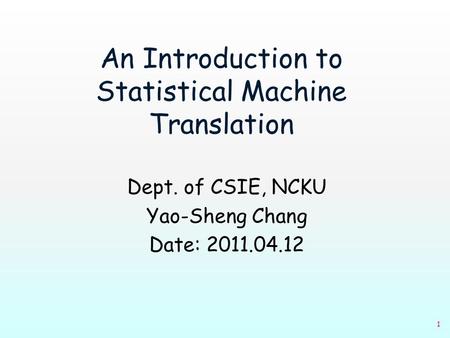 1 An Introduction to Statistical Machine Translation Dept. of CSIE, NCKU Yao-Sheng Chang Date: 2011.04.12.