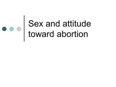 Sex and attitude toward abortion. What might “cause” or “explain” Americans’ changing attitude toward abortion?