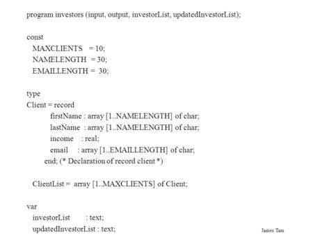 James Tam program investors (input, output, investorList, updatedInvestorList); const MAXCLIENTS = 10; NAMELENGTH = 30; EMAILLENGTH = 30; type Client =