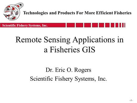 Scientific Fishery Systems, Inc. - 1 - Remote Sensing Applications in a Fisheries GIS Dr. Eric O. Rogers Scientific Fishery Systems, Inc. Technologies.