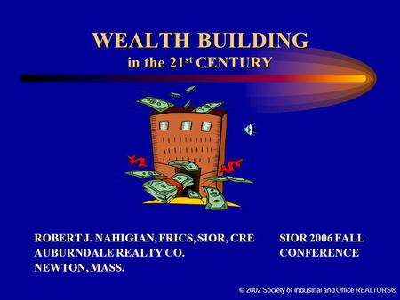 © 2002 Society of Industrial and Office REALTORS® WEALTH BUILDING in the 21 st CENTURY ROBERT J. NAHIGIAN, FRICS, SIOR, CRE SIOR 2006 FALL AUBURNDALE.