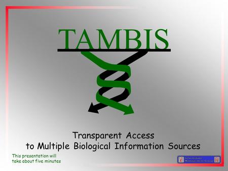 TAMBIS Transparent Access to Multiple Biological Information Sources This presentation will take about five minutes.