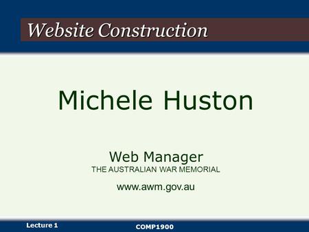 Lecture 1 COMP1900 Website Construction Michele Huston Web Manager THE AUSTRALIAN WAR MEMORIAL www.awm.gov.au.
