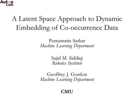A Latent Space Approach to Dynamic Embedding of Co-occurrence Data Purnamrita Sarkar Machine Learning Department Sajid M. Siddiqi Robotics Institute Geoffrey.