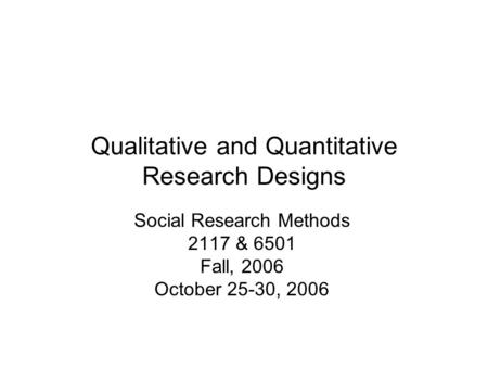 Qualitative and Quantitative Research Designs Social Research Methods 2117 & 6501 Fall, 2006 October 25-30, 2006.