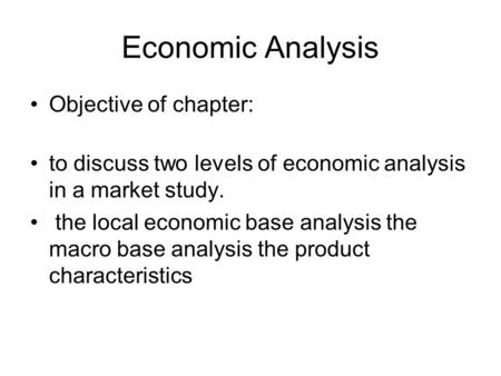 Economic Analysis Objective of chapter: to discuss two levels of economic analysis in a market study. the local economic base analysis the macro base analysis.