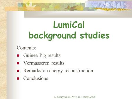 L. Suszycki, Tel Aviv, 18-19 Sept, 2005 LumiCal background studies Contents: Guinea Pig results Vermasseren results Remarks on energy reconstruction Conclusions.