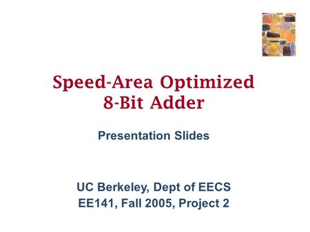 UC Berkeley, Dept of EECS EE141, Fall 2005, Project 2 Speed-Area Optimized 8-Bit Adder Presentation Slides.