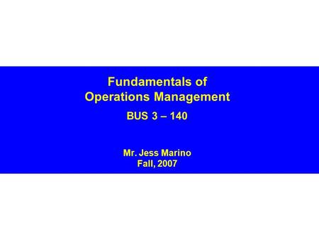 Fundamentals of Operations Management BUS 3 – 140 Mr. Jess Marino Fall, 2007.