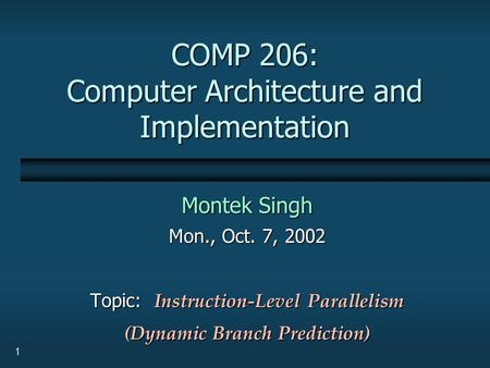 1 COMP 206: Computer Architecture and Implementation Montek Singh Mon., Oct. 7, 2002 Topic: Instruction-Level Parallelism (Dynamic Branch Prediction)