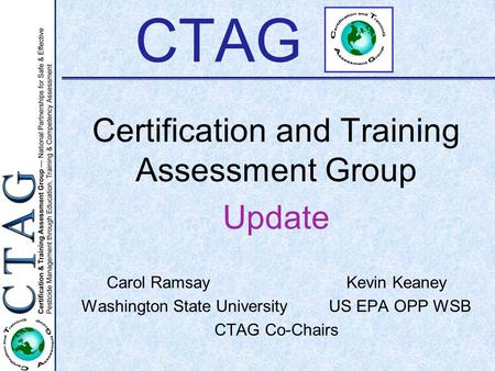 CTAG Certification and Training Assessment Group Update Carol Ramsay Kevin Keaney Washington State UniversityUS EPA OPP WSB CTAG Co-Chairs.