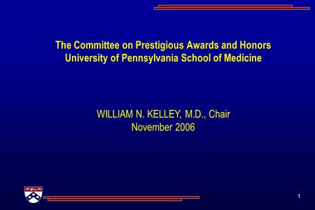 1 The Committee on Prestigious Awards and Honors University of Pennsylvania School of Medicine WILLIAM N. KELLEY, M.D., Chair November 2006.
