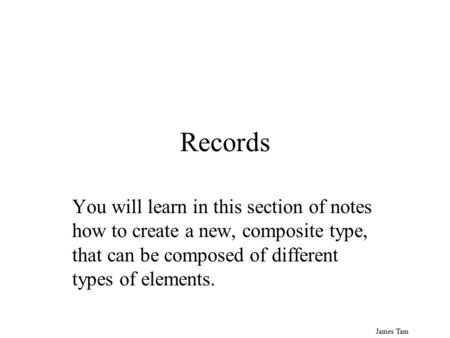 James Tam Records You will learn in this section of notes how to create a new, composite type, that can be composed of different types of elements.