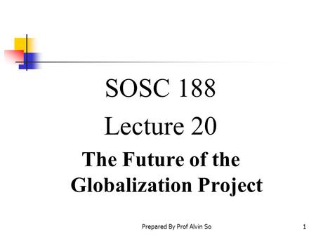Prepared By Prof Alvin So1 SOSC 188 Lecture 20 The Future of the Globalization Project.