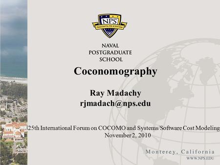 Coconomography Ray Madachy 25th International Forum on COCOMO and Systems/Software Cost Modeling November 2, 2010.