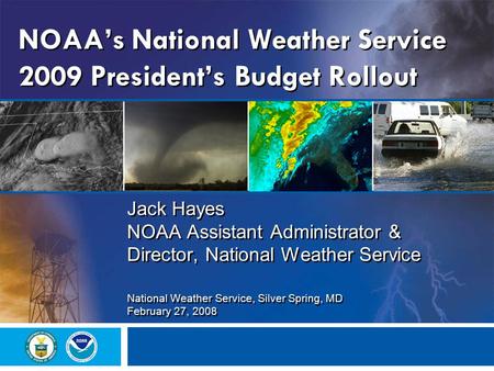 NOAA’s National Weather Service 2009 President’s Budget Rollout Jack Hayes NOAA Assistant Administrator & Director, National Weather Service National Weather.