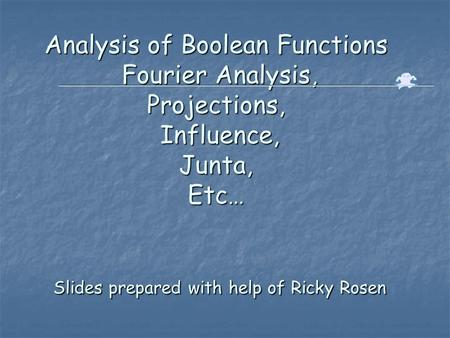 Analysis of Boolean Functions Fourier Analysis, Projections, Influence, Junta, Etc… Slides prepared with help of Ricky Rosen.