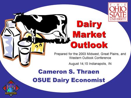 Cameron S. Thraen OSUE Dairy Economist Dairy Market Outlook Prepared for the 2003 Midwest, Great Plains, and Western Outlook Conference August 14,15 Indianapolis,