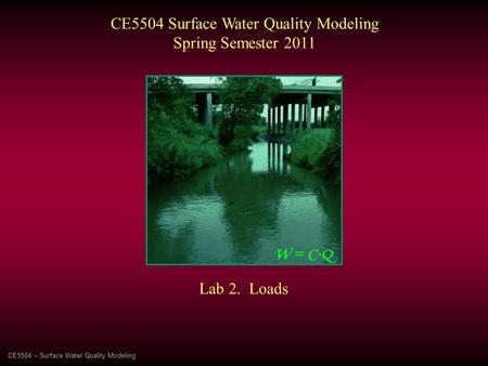 CE5504 – Surface Water Quality Modeling CE5504 Surface Water Quality Modeling Spring Semester 2011 Lab 2. Loads.