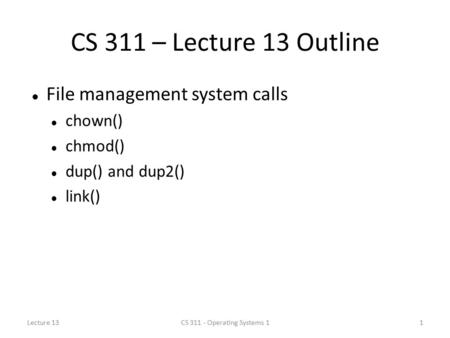 CS 311 – Lecture 13 Outline File management system calls chown() chmod() dup() and dup2() link() Lecture 131CS 311 - Operating Systems 1.
