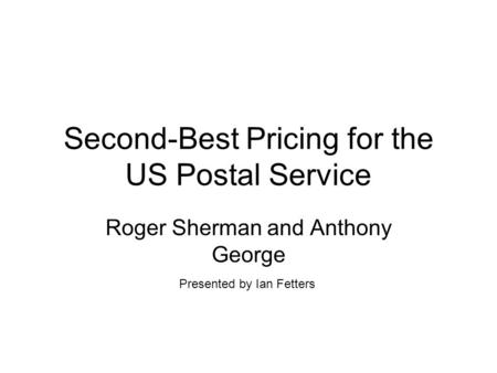 Second-Best Pricing for the US Postal Service Roger Sherman and Anthony George Presented by Ian Fetters.
