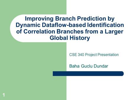 1 Improving Branch Prediction by Dynamic Dataflow-based Identification of Correlation Branches from a Larger Global History CSE 340 Project Presentation.