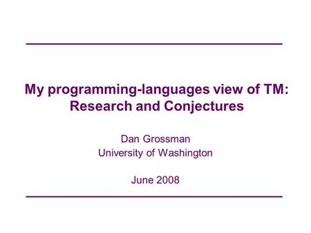 My programming-languages view of TM: Research and Conjectures Dan Grossman University of Washington June 2008.