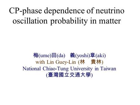 CP-phase dependence of neutrino oscillation probability in matter 梅 (ume) 田 (da) 義 (yoshi) 章 (aki) with Lin Guey-Lin ( 林 貴林 ) National Chiao-Tung University.