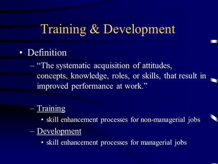 Training & Development Definition –“The systematic acquisition of attitudes, concepts, knowledge, roles, or skills, that result in improved performance.