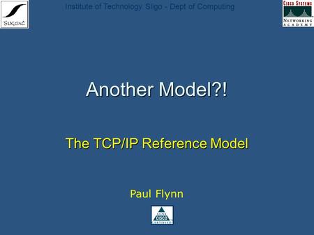 Institute of Technology Sligo - Dept of Computing Another Model?! The TCP/IP Reference Model Paul Flynn.