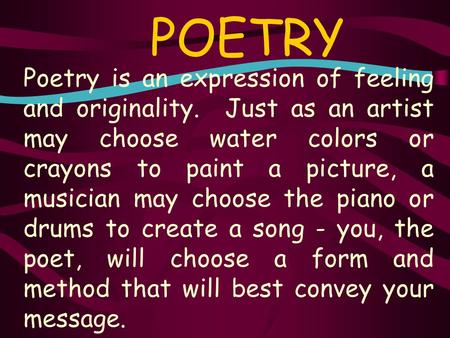 POETRY Poetry is an expression of feeling and originality. Just as an artist may choose water colors or crayons to paint a picture, a musician may choose.