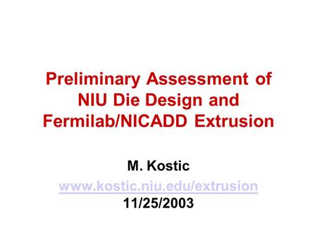 Preliminary Assessment of NIU Die Design and Fermilab/NICADD Extrusion M. Kostic www.kostic.niu.edu/extrusion www.kostic.niu.edu/extrusion 11/25/2003.