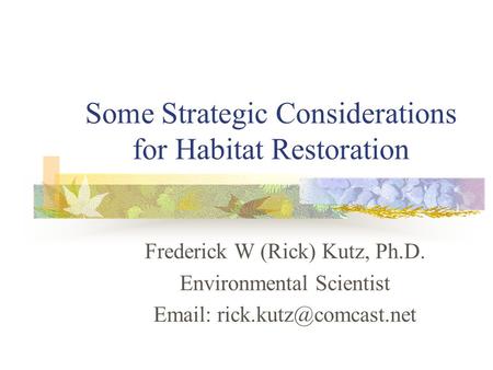 Some Strategic Considerations for Habitat Restoration Frederick W (Rick) Kutz, Ph.D. Environmental Scientist