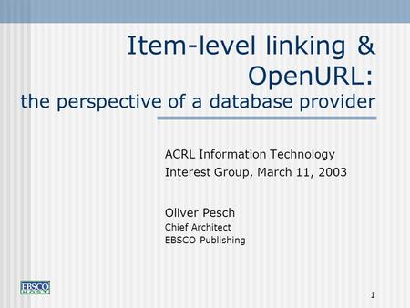 1 Item-level linking & OpenURL: the perspective of a database provider ACRL Information Technology Interest Group, March 11, 2003 Oliver Pesch Chief Architect.