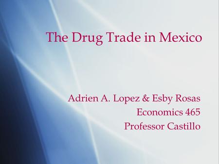 The Drug Trade in Mexico Adrien A. Lopez & Esby Rosas Economics 465 Professor Castillo.