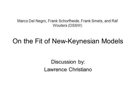 Marco Del Negro, Frank Schorfheide, Frank Smets, and Raf Wouters (DSSW) On the Fit of New-Keynesian Models Discussion by: Lawrence Christiano.