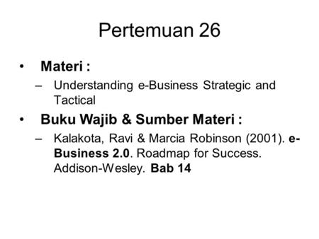 Pertemuan 26 Materi : –Understanding e-Business Strategic and Tactical Buku Wajib & Sumber Materi : –Kalakota, Ravi & Marcia Robinson (2001). e- Business.