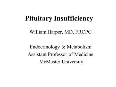 Pituitary Insufficiency William Harper, MD, FRCPC Endocrinology & Metabolism Assistant Professor of Medicine McMaster University.