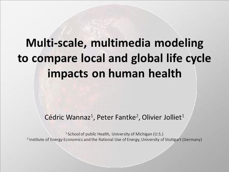 Multi-scale, multimedia modeling to compare local and global life cycle impacts on human health Cédric Wannaz 1, Peter Fantke 2, Olivier Jolliet 1 1 School.