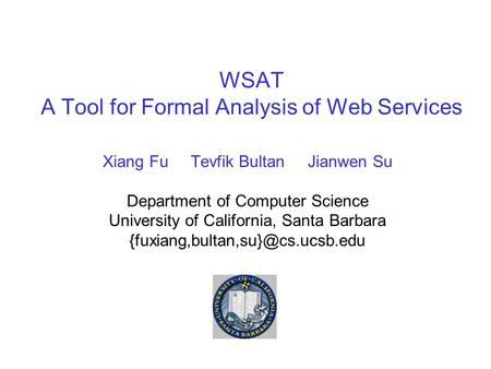 WSAT A Tool for Formal Analysis of Web Services Xiang Fu Tevfik Bultan Jianwen Su Department of Computer Science University of California, Santa Barbara.