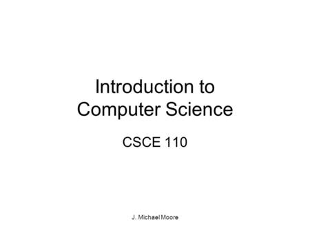 J. Michael Moore Introduction to Computer Science CSCE 110.