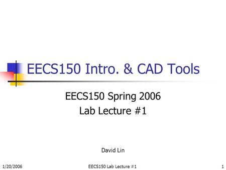 1/20/2006EECS150 Lab Lecture #11 EECS150 Intro. & CAD Tools EECS150 Spring 2006 Lab Lecture #1 David Lin.