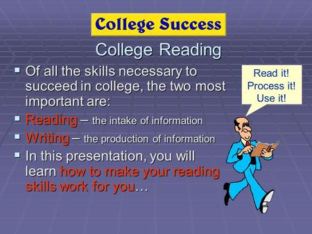 College Reading  Of all the skills necessary to succeed in college, the two most important are:  Reading – the intake of information  Writing – the.