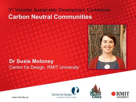 3 rd Victorian Sustainable Development Conference Carbon Neutral Communities Dr Susie Moloney Centre for Design, RMIT University.