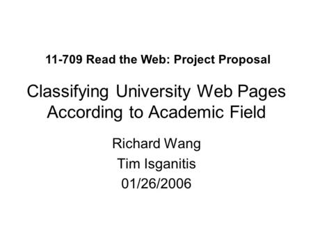 Classifying University Web Pages According to Academic Field Richard Wang Tim Isganitis 01/26/2006 11-709 Read the Web: Project Proposal.